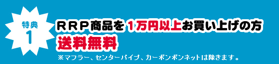 特典1 RRP商品を1万円以上お買い上げの方 送料無料 ※マフラー、センターパイプ、カーボンボンネットは除きます。