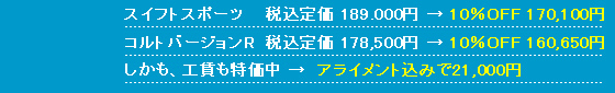 スイフトスポーツ 税込定価189000円→10%OFFの170100円 コルトバージョンR税込定価178500円→10%OFFの160650円 しかも、工賃も特価中→ アライメント込みで21000円