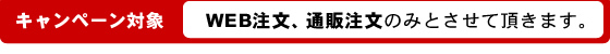 キャンペーン対象 WEB注文、通販注文のみとさせていただきます。