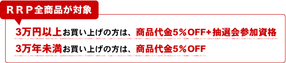 RRP全商品が対象 3万円以上お買い上げの方は、商品代金5%OFF + 抽選会参加資格 3万年未満お買い上げの方は、商品代金5%OFF
