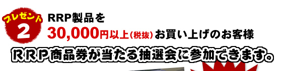 RRP製品を30,000円以上(税抜)お買い上げのお客様 RRP商品券が当たる抽選会に参加できます。