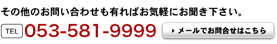 その他のお問い合わせも有ればお気軽にお聞きください。 TEL:053-581-9999