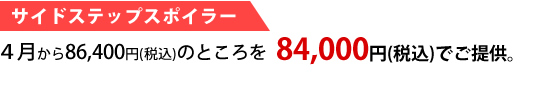 サイドステップスポイラー　　４月から86,400円（税込み）のところを84,000円円（税込み）でご提供。