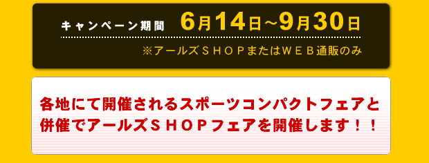 期間 各地にて開催されるスポーツコンパクトフェアと併催でアールズSHOPフェアを開催します!!
期間6月14日〜9月31日 アールズSHOPまたはWEB通販のみ