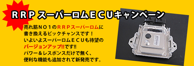 ☆ RRP スーパーロムECUキャンペーン
売れ筋NO1のRRPスーパーロムに書き換えるビックチャンスです!いよいよスーパーロムECUも待望のバージョンアップ!!です!!パワー&レスポンスだけで無く、便利な機能も追加されて新発売です。