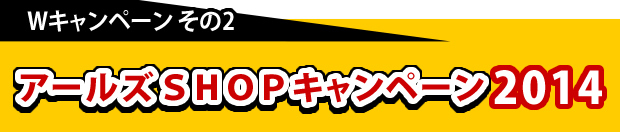 Wキャンペーンその2アールズSHOPキャンペーン2014