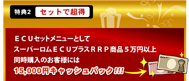 特典2 セットで超得ECUセットメニューとしてスーパーロムECUプラスRRP商品5万円以上同時購入のお客様には15,000円キャッシュバック!!!