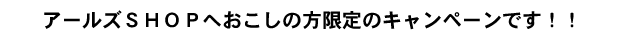 アールズSHOPへおこしの方限定のキャンペーンです!!
