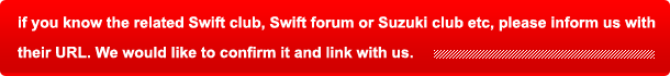 If you know the related Swift club, Swift forum or Suzuki club etc, please inform us with their URL. We would like to confirm it and link with us.