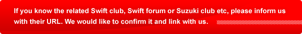 If you know the related Swift club, Swift forum or Suzuki club etc, please inform us with their URL. We would like to confirm it and link with us.