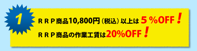 1.RRP商品10800円(税込)以上は5%オフ。RRP商品の作業工賃は20%オフ